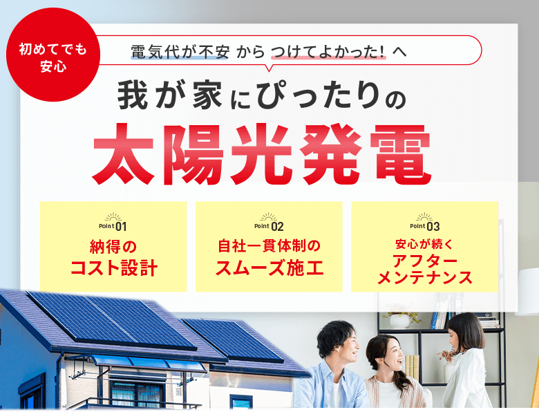 電気代が不安からつけてよかった!太陽光発電。納得のコスト設計、自社一貫体制のスムーズ施工、安心が続くアフターメンテナンスを紹介。家族が笑顔でくつろぐリビングと、屋根に太陽光パネルが設置された住宅の写真。