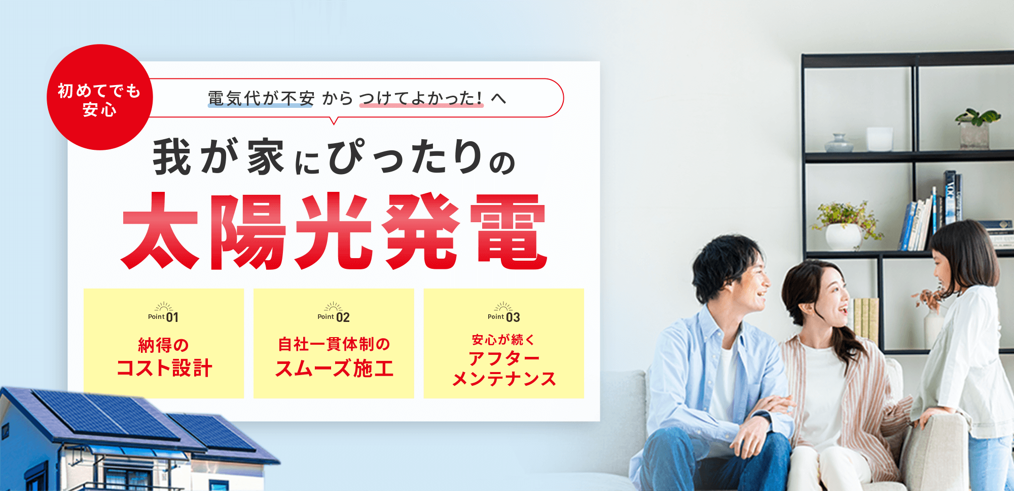 電気代が不安からつけてよかった!太陽光発電。納得のコスト設計、自社一貫体制のスムーズ施工、安心が続くアフターメンテナンスを紹介。家族が笑顔でくつろぐリビングと、屋根に太陽光パネルが設置された住宅の写真。